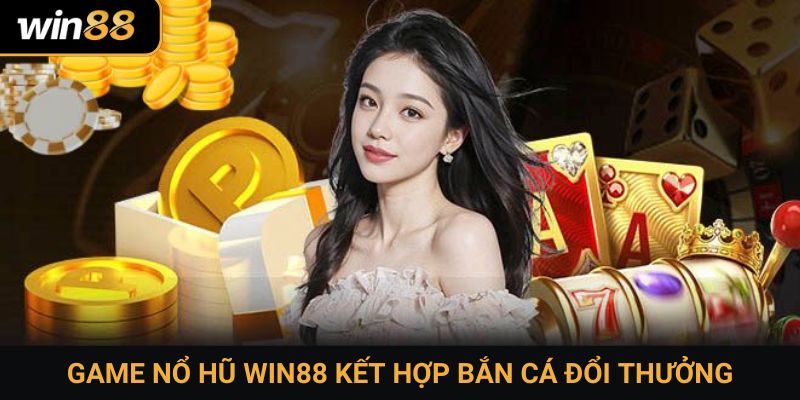 Game nổ hũ Win88 kết hợp bắn cá đổi thưởng
